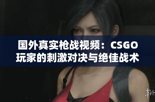 国外真实枪战视频：CSGO玩家的刺激对决与绝佳战术展示