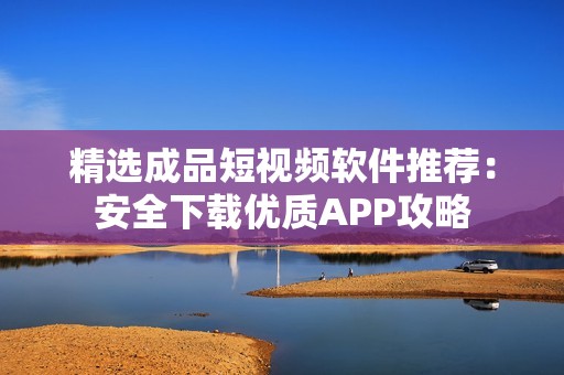 精选成品短视频软件推荐：安全下载优质APP攻略