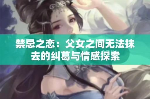 禁忌之恋：父女之间无法抹去的纠葛与情感探索