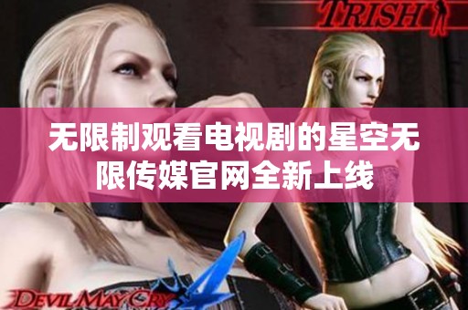 无限制观看电视剧的星空无限传媒官网全新上线