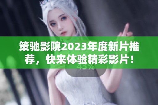 策驰影院2023年度新片推荐，快来体验精彩影片！