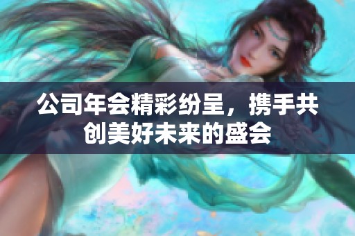 公司年会精彩纷呈，携手共创美好未来的盛会