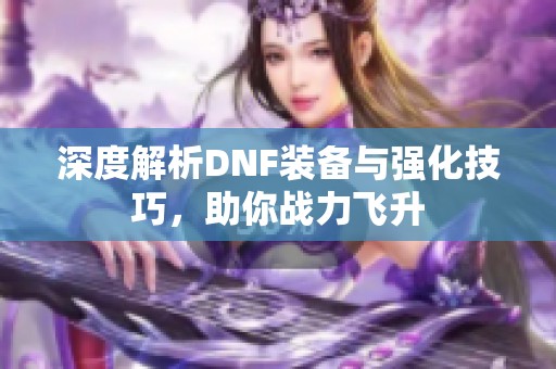 深度解析DNF装备与强化技巧，助你战力飞升