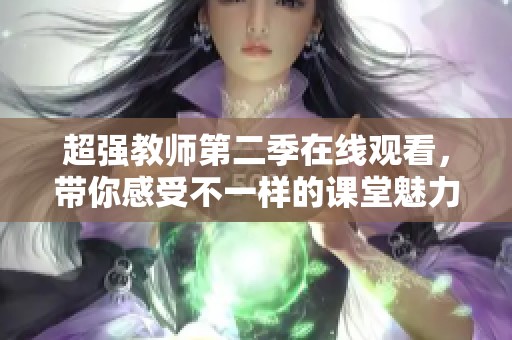 超强教师第二季在线观看，带你感受不一样的课堂魅力