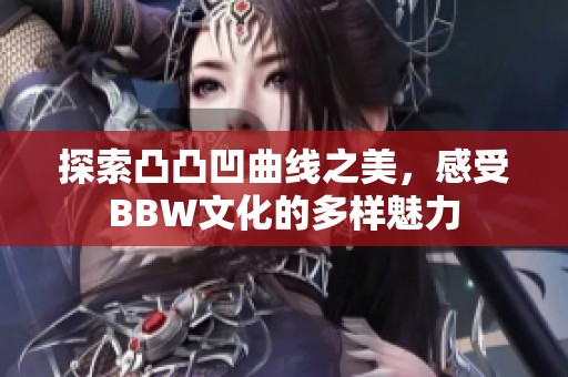 探索凸凸凹曲线之美，感受BBW文化的多样魅力