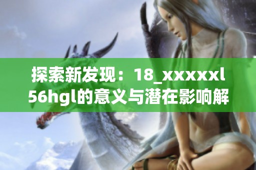 探索新发现：18_xxxxxl56hgl的意义与潜在影响解析