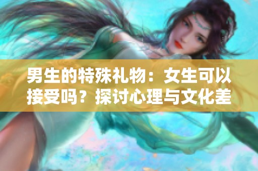 男生的特殊礼物：女生可以接受吗？探讨心理与文化差异