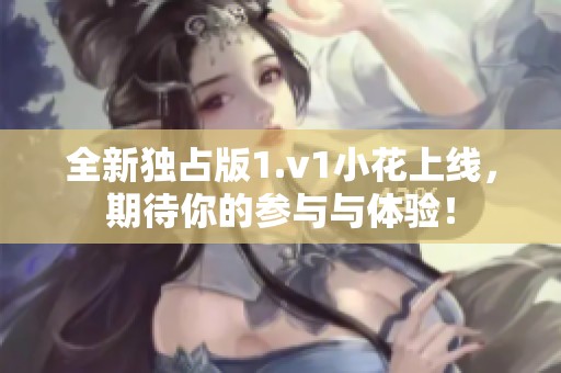 全新独占版1.v1小花上线，期待你的参与与体验！