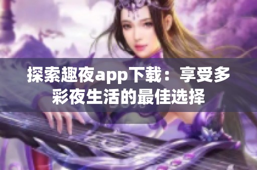 探索趣夜app下载：享受多彩夜生活的最佳选择