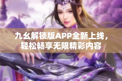 九幺解锁版APP全新上线，轻松畅享无限精彩内容