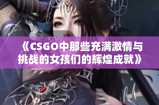 《CSGO中那些充满激情与挑战的女孩们的辉煌成就》