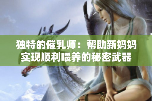 独特的催乳师：帮助新妈妈实现顺利喂养的秘密武器