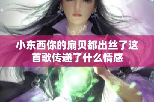 小东西你的扇贝都出丝了这首歌传递了什么情感