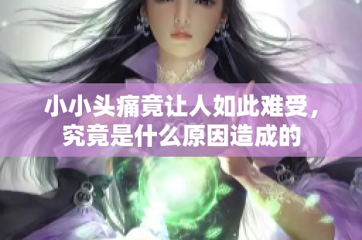 小小头痛竟让人如此难受，究竟是什么原因造成的