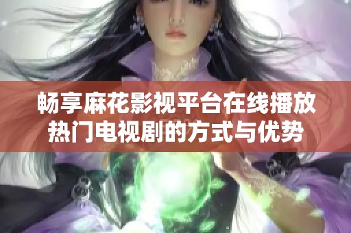 畅享麻花影视平台在线播放热门电视剧的方式与优势