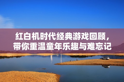 红白机时代经典游戏回顾，带你重温童年乐趣与难忘记忆