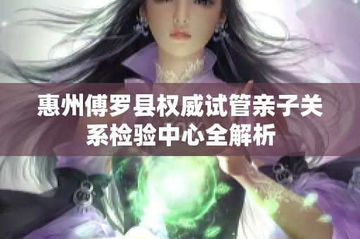 惠州傅罗县权威试管亲子关系检验中心全解析