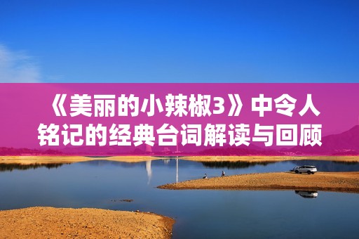 《美丽的小辣椒3》中令人铭记的经典台词解读与回顾