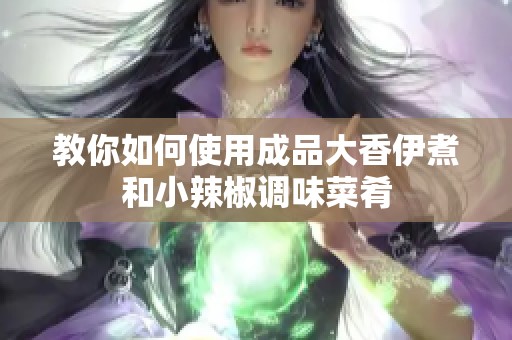 教你如何使用成品大香伊煮和小辣椒调味菜肴