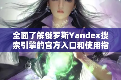 全面了解俄罗斯Yandex搜索引擎的官方入口和使用指南