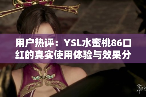 用户热评：YSL水蜜桃86口红的真实使用体验与效果分享