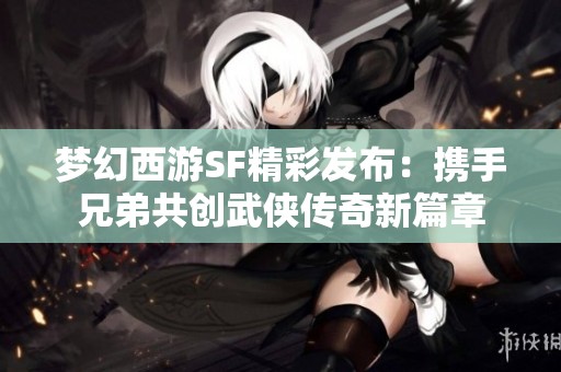 梦幻西游SF精彩发布：携手兄弟共创武侠传奇新篇章