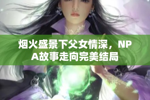 烟火盛景下父女情深，NPA故事走向完美结局