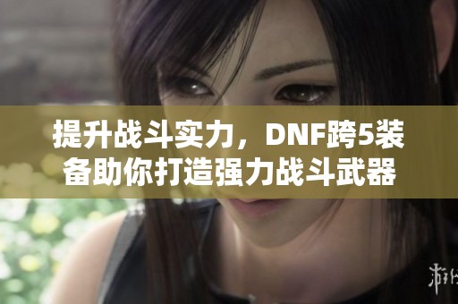 提升战斗实力，DNF跨5装备助你打造强力战斗武器