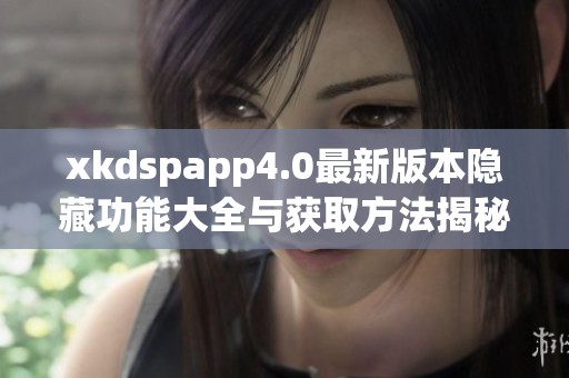 xkdspapp4.0最新版本隐藏功能大全与获取方法揭秘