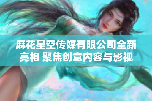 麻花星空传媒有限公司全新亮相 聚焦创意内容与影视制作