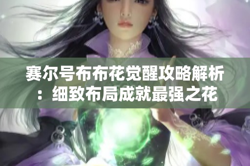 赛尔号布布花觉醒攻略解析：细致布局成就最强之花