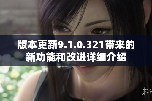 版本更新9.1.0.321带来的新功能和改进详细介绍