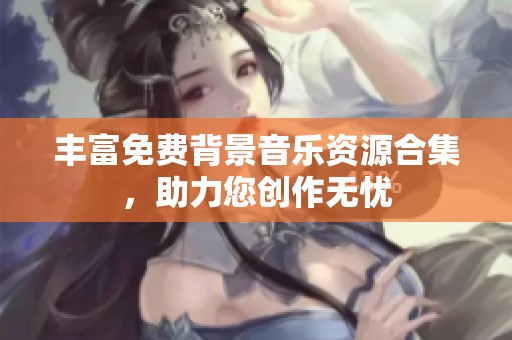 丰富免费背景音乐资源合集，助力您创作无忧