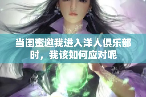 当闺蜜邀我进入洋人俱乐部时，我该如何应对呢