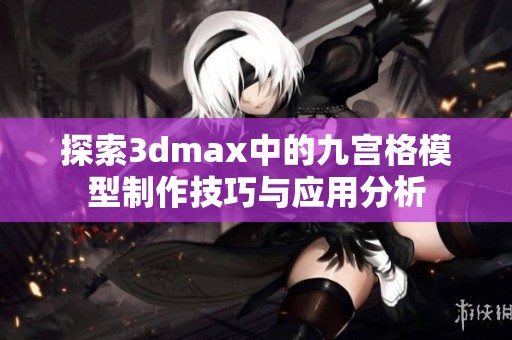 探索3dmax中的九宫格模型制作技巧与应用分析