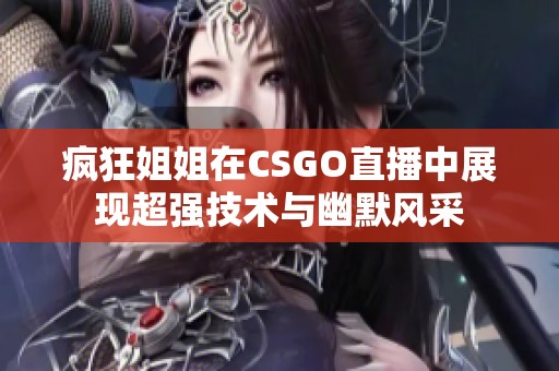 疯狂姐姐在CSGO直播中展现超强技术与幽默风采