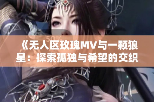 《无人区玫瑰MV与一颗狼星：探索孤独与希望的交织之美》