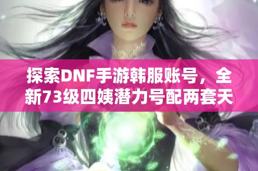 探索DNF手游韩服账号，全新73级四姨潜力号配两套天空装备