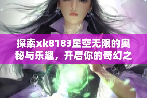 探索xk8183星空无限的奥秘与乐趣，开启你的奇幻之旅