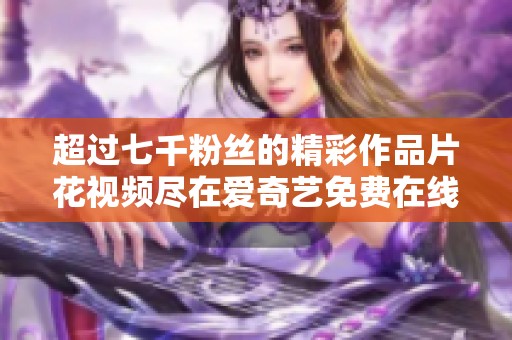 超过七千粉丝的精彩作品片花视频尽在爱奇艺免费在线观看