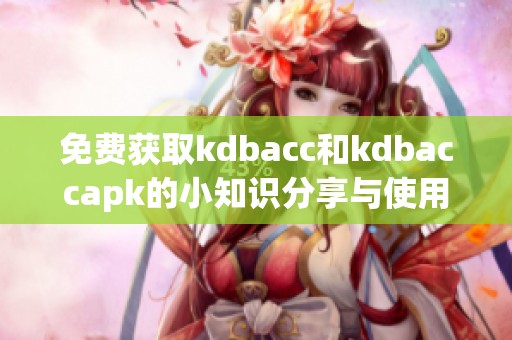 免费获取kdbacc和kdbaccapk的小知识分享与使用指南