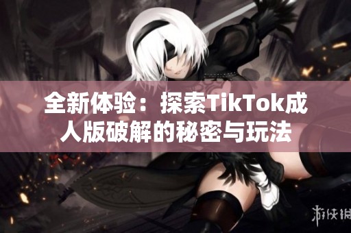 全新体验：探索TikTok成人版破解的秘密与玩法