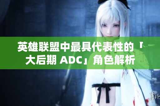 英雄联盟中最具代表性的「大后期 ADC」角色解析