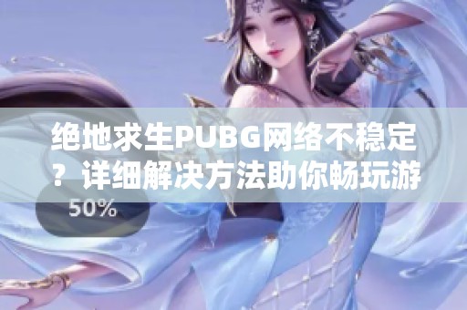 绝地求生PUBG网络不稳定？详细解决方法助你畅玩游戏