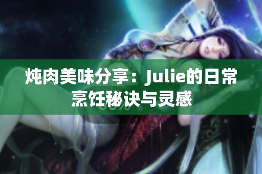 炖肉美味分享：Julie的日常烹饪秘诀与灵感