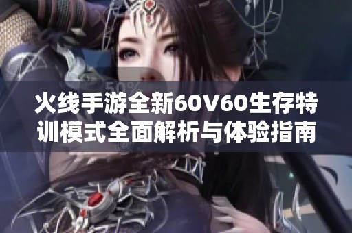 火线手游全新60V60生存特训模式全面解析与体验指南