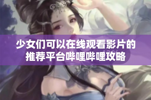 少女们可以在线观看影片的推荐平台哔哩哔哩攻略