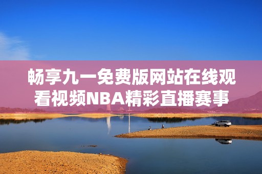 畅享九一免费版网站在线观看视频NBA精彩直播赛事