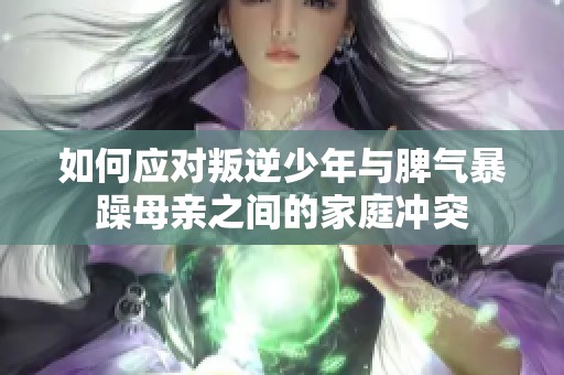 如何应对叛逆少年与脾气暴躁母亲之间的家庭冲突