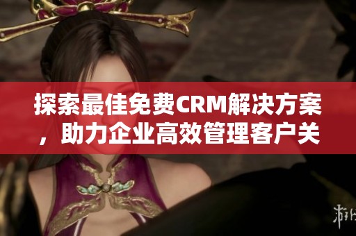 探索最佳免费CRM解决方案，助力企业高效管理客户关系